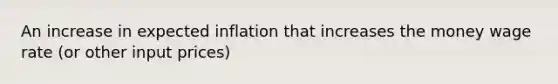 An increase in expected inflation that increases the money wage rate (or other input prices)
