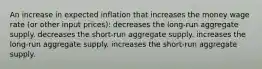 An increase in expected inflation that increases the money wage rate (or other input prices): decreases the long-run aggregate supply. decreases the short-run aggregate supply. increases the long-run aggregate supply. increases the short-run aggregate supply.