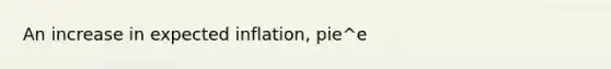 An increase in expected inflation, pie^e