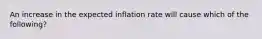 An increase in the expected inflation rate will cause which of the following?