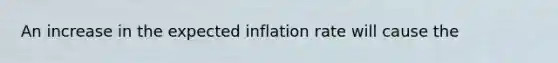 An increase in the expected inflation rate will cause the