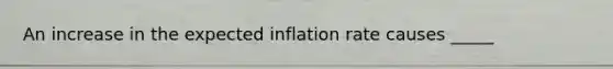 An increase in the expected inflation rate causes _____