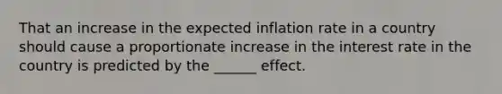 That an increase in the expected inflation rate in a country should cause a proportionate increase in the interest rate in the country is predicted by the ______ effect.