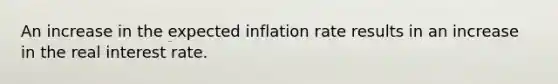 An increase in the expected inflation rate results in an increase in the real interest rate.