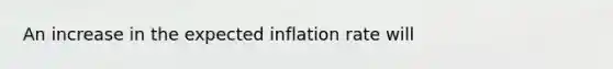 An increase in the expected inflation rate will