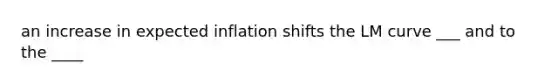 an increase in expected inflation shifts the LM curve ___ and to the ____