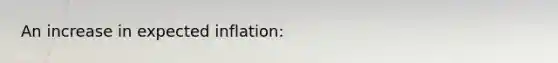 An increase in expected inflation: