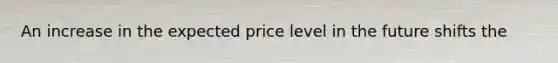 An increase in the expected price level in the future shifts the