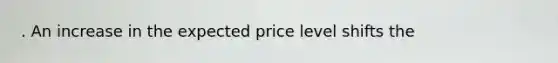 . An increase in the expected price level shifts the