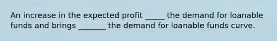 An increase in the expected profit _____ the demand for loanable funds and brings​ _______ the demand for loanable funds curve.