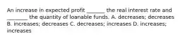 An increase in expected profit _______ the real interest rate and ________ the quantity of loanable funds. A. decreases; decreases B. increases; decreases C. decreases; increases D. increases; increases