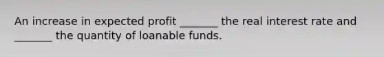 An increase in expected profit​ _______ the real interest rate and​ _______ the quantity of loanable funds.