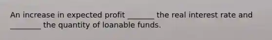 An increase in expected profit _______ the real interest rate and ________ the quantity of loanable funds.