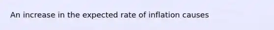 An increase in the expected rate of inflation causes