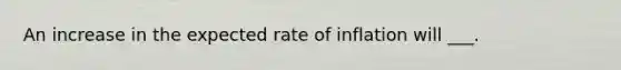 An increase in the expected rate of inflation will ___.