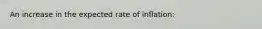 An increase in the expected rate of inflation: