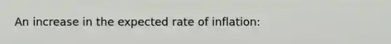 An increase in the expected rate of inflation: