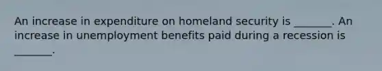 An increase in expenditure on homeland security is​ _______. An increase in unemployment benefits paid during a recession is​ _______.