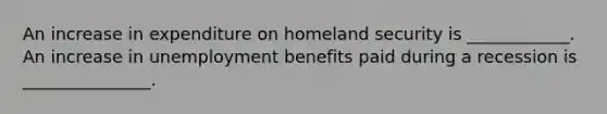 An increase in expenditure on homeland security is ____________. An increase in unemployment benefits paid during a recession is _______________.