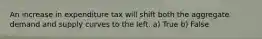 An increase in expenditure tax will shift both the aggregate demand and supply curves to the left. a) True b) False