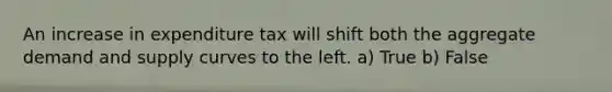 An increase in expenditure tax will shift both the aggregate demand and supply curves to the left. a) True b) False