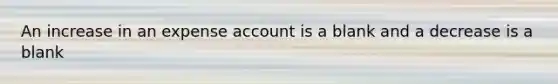 An increase in an expense account is a blank and a decrease is a blank