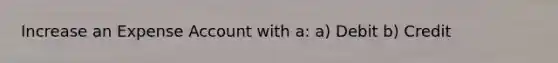 Increase an Expense Account with a: a) Debit b) Credit
