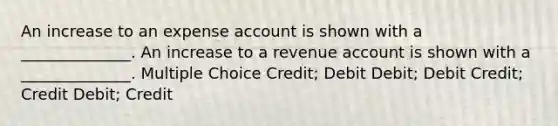 An increase to an expense account is shown with a ______________. An increase to a revenue account is shown with a ______________. Multiple Choice Credit; Debit Debit; Debit Credit; Credit Debit; Credit