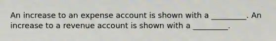 An increase to an expense account is shown with a _________. An increase to a revenue account is shown with a _________.