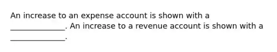 An increase to an expense account is shown with a ______________. An increase to a revenue account is shown with a ______________.