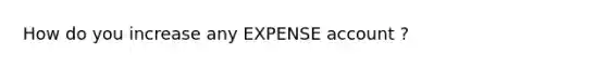 How do you increase any EXPENSE account ?