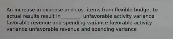 An increase in expense and cost items from flexible budget to actual results result in________. unfavorable activity variance favorable revenue and spending variance favorable activity variance unfavorable revenue and spending variance