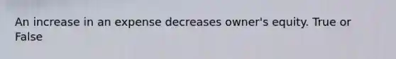 An increase in an expense decreases owner's equity. True or False