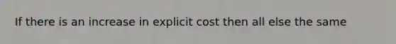 If there is an increase in explicit cost then all else the same