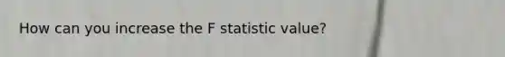 How can you increase the F statistic value?