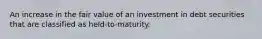 An increase in the fair value of an investment in debt securities that are classified as held-to-maturity.