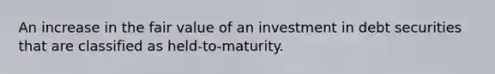 An increase in the fair value of an investment in debt securities that are classified as held-to-maturity.