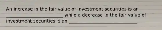 An increase in the fair value of investment securities is an _________________________ while a decrease in the fair value of investment securities is an ______________________________.