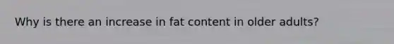 Why is there an increase in fat content in older adults?