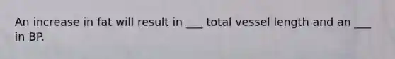An increase in fat will result in ___ total vessel length and an ___ in BP.