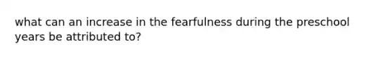 what can an increase in the fearfulness during the preschool years be attributed to?