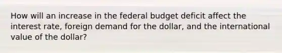 How will an increase in the federal budget deficit affect the interest rate, foreign demand for the dollar, and the international value of the dollar?