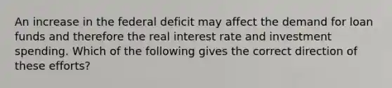 An increase in the federal deficit may affect the demand for loan funds and therefore the real interest rate and investment spending. Which of the following gives the correct direction of these efforts?