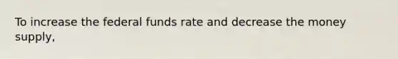 To increase the federal funds rate and decrease the money supply,