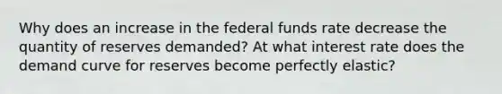 Why does an increase in the federal funds rate decrease the quantity of reserves demanded? At what interest rate does the demand curve for reserves become perfectly elastic?