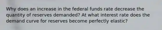 Why does an increase in the federal funds rate decrease the quantity of reserves​ demanded? At what interest rate does the demand curve for reserves become perfectly​ elastic?