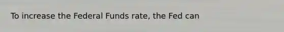 To increase the Federal Funds rate, the Fed can