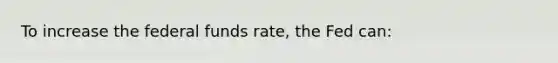 To increase the federal funds rate, the Fed can: