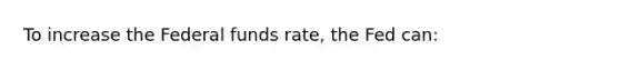 To increase the Federal funds rate, the Fed can: