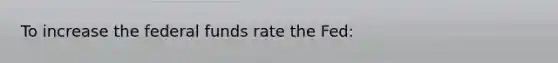 To increase the federal funds rate the​ Fed: